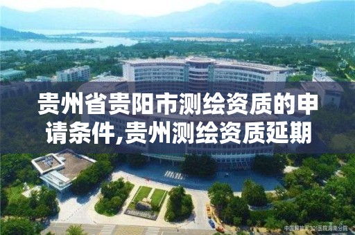 贵州省贵阳市测绘资质的申请条件,贵州测绘资质延期公告