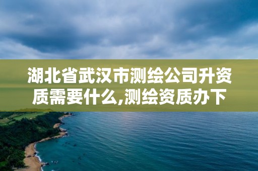 湖北省武汉市测绘公司升资质需要什么,测绘资质办下来多少钱。