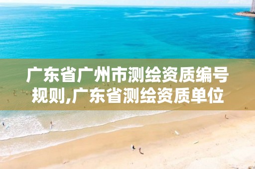 广东省广州市测绘资质编号规则,广东省测绘资质单位名单