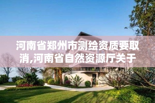 河南省郑州市测绘资质要取消,河南省自然资源厅关于延长测绘资质证书有效期的公告