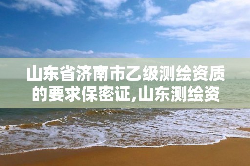 山东省济南市乙级测绘资质的要求保密证,山东测绘资质代办。