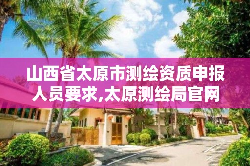 山西省太原市测绘资质申报人员要求,太原测绘局官网。