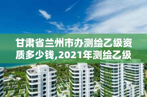 甘肃省兰州市办测绘乙级资质多少钱,2021年测绘乙级资质办公申报条件。