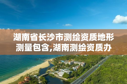 湖南省长沙市测绘资质地形测量包含,湖南测绘资质办理