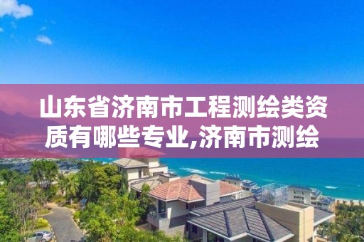 山东省济南市工程测绘类资质有哪些专业,济南市测绘收费标准。