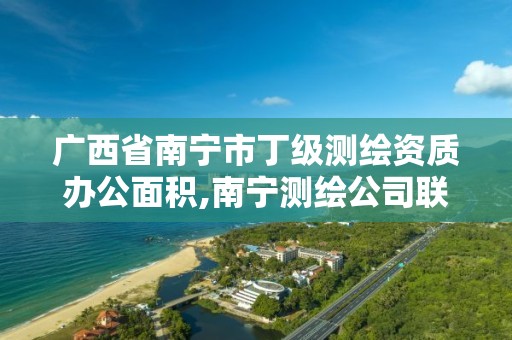 广西省南宁市丁级测绘资质办公面积,南宁测绘公司联系电话