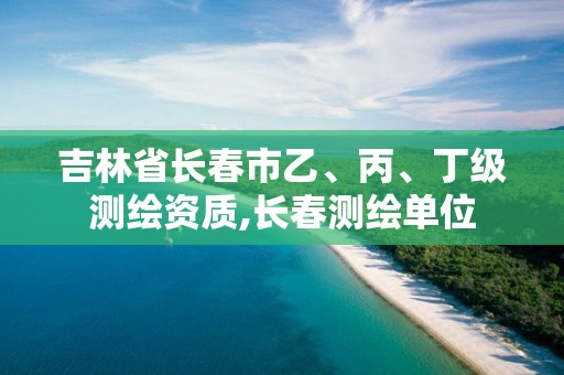 吉林省长春市乙、丙、丁级测绘资质,长春测绘单位