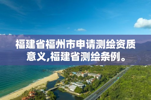 福建省福州市申请测绘资质意义,福建省测绘条例。