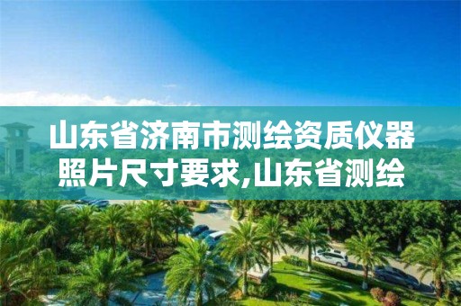 山东省济南市测绘资质仪器照片尺寸要求,山东省测绘资质专用章