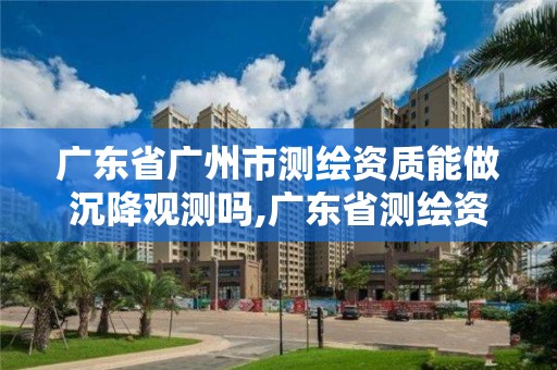 广东省广州市测绘资质能做沉降观测吗,广东省测绘资质单位名单。