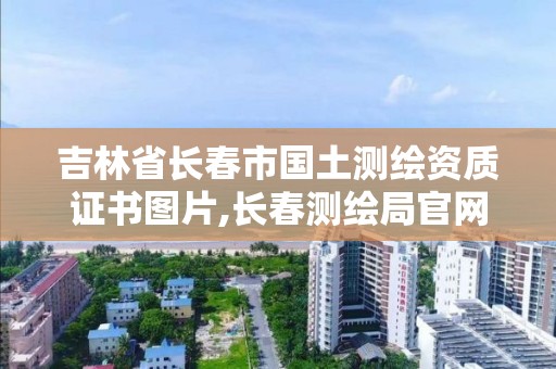 吉林省长春市国土测绘资质证书图片,长春测绘局官网。