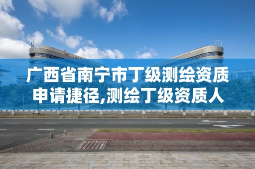 广西省南宁市丁级测绘资质申请捷径,测绘丁级资质人员条件