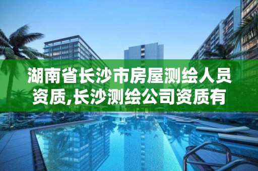 湖南省长沙市房屋测绘人员资质,长沙测绘公司资质有哪家