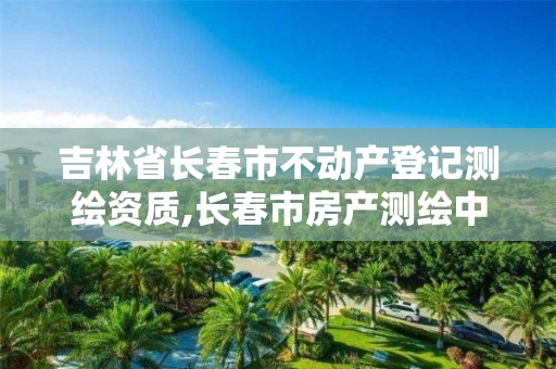 吉林省长春市不动产登记测绘资质,长春市房产测绘中心电话。