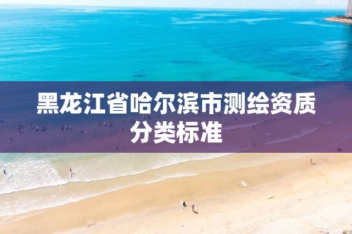 黑龙江省哈尔滨市测绘资质分类标准