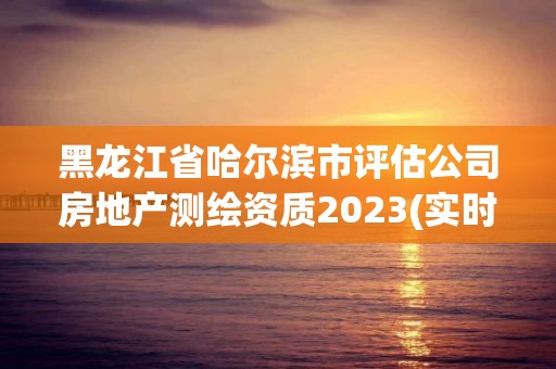 黑龙江省哈尔滨市评估公司房地产测绘资质2023(实时/更新中)