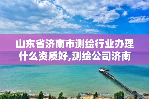 山东省济南市测绘行业办理什么资质好,测绘公司济南