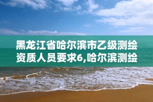 黑龙江省哈尔滨市乙级测绘资质人员要求6,哈尔滨测绘院招聘