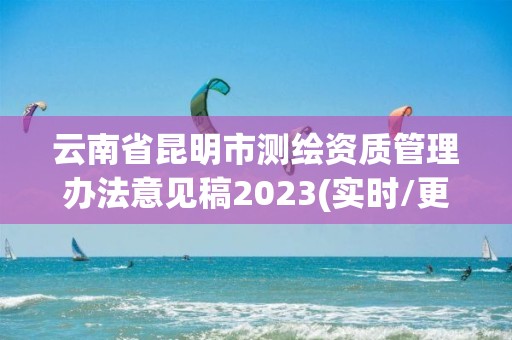 云南省昆明市测绘资质管理办法意见稿2023(实时/更新中)