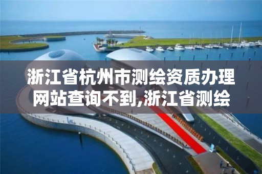 浙江省杭州市测绘资质办理网站查询不到,浙江省测绘资质标准