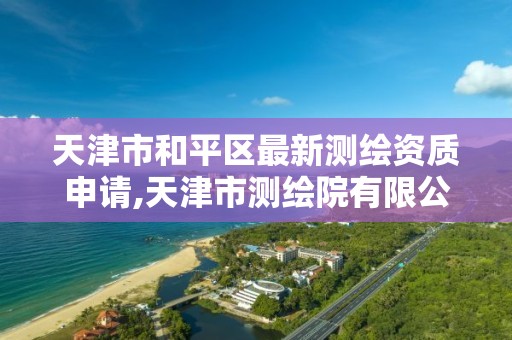 天津市和平区最新测绘资质申请,天津市测绘院有限公司资质