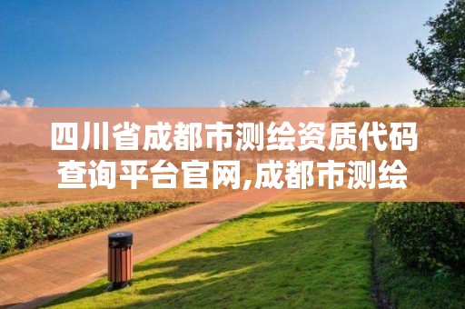 四川省成都市测绘资质代码查询平台官网,成都市测绘管理办公室。