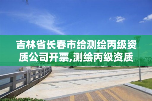 吉林省长春市给测绘丙级资质公司开票,测绘丙级资质承接地域限制