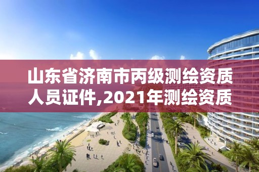 山东省济南市丙级测绘资质人员证件,2021年测绘资质丙级申报条件