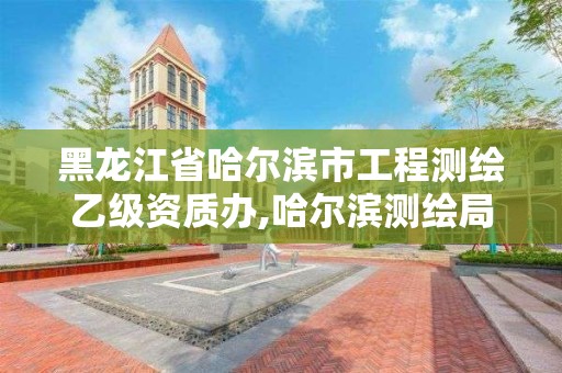 黑龙江省哈尔滨市工程测绘乙级资质办,哈尔滨测绘局是干什么的