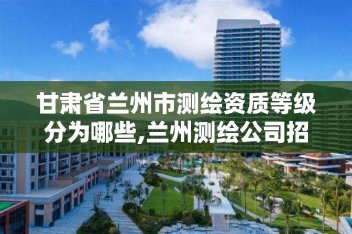 甘肃省兰州市测绘资质等级分为哪些,兰州测绘公司招聘信息。