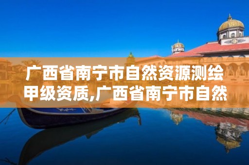 广西省南宁市自然资源测绘甲级资质,广西省南宁市自然资源测绘甲级资质企业名单。