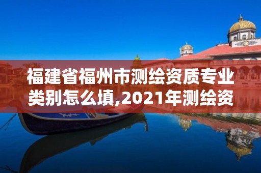 福建省福州市测绘资质专业类别怎么填,2021年测绘资质专业标准