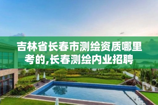 吉林省长春市测绘资质哪里考的,长春测绘内业招聘