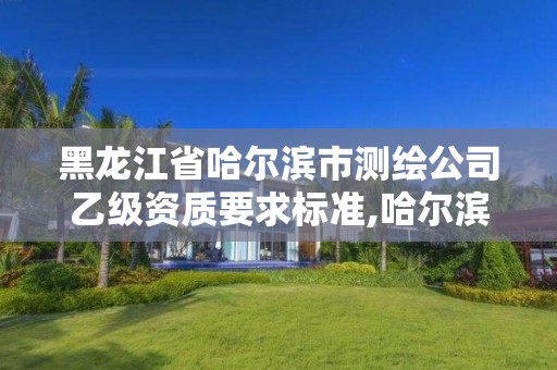 黑龙江省哈尔滨市测绘公司乙级资质要求标准,哈尔滨甲级测绘公司。