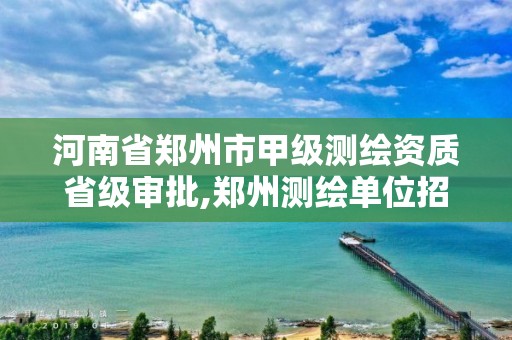 河南省郑州市甲级测绘资质省级审批,郑州测绘单位招聘