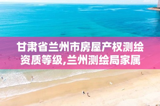 甘肃省兰州市房屋产权测绘资质等级,兰州测绘局家属院。