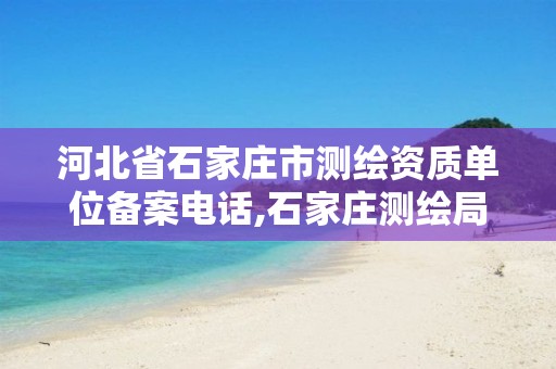 河北省石家庄市测绘资质单位备案电话,石家庄测绘局在哪。