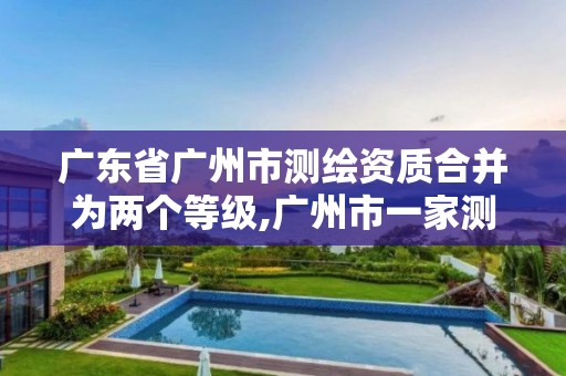 广东省广州市测绘资质合并为两个等级,广州市一家测绘资质单位。