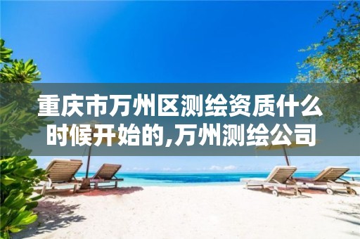 重庆市万州区测绘资质什么时候开始的,万州测绘公司招聘