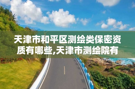 天津市和平区测绘类保密资质有哪些,天津市测绘院有限公司资质