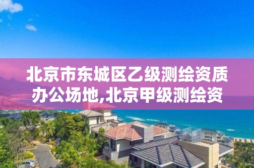 北京市东城区乙级测绘资质办公场地,北京甲级测绘资质单位名录。