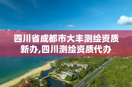 四川省成都市大丰测绘资质新办,四川测绘资质代办