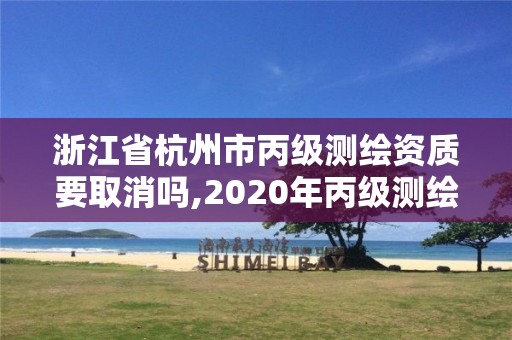 浙江省杭州市丙级测绘资质要取消吗,2020年丙级测绘资质会取消吗