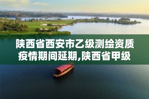 陕西省西安市乙级测绘资质疫情期间延期,陕西省甲级测绘资质单位