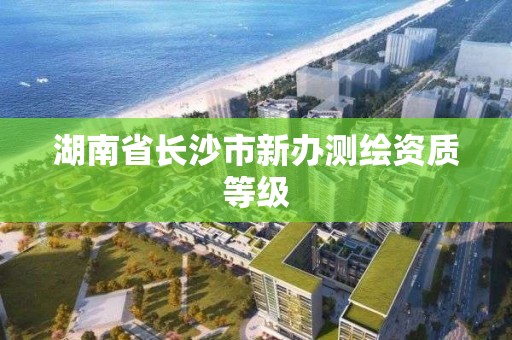 湖南省长沙市新办测绘资质等级