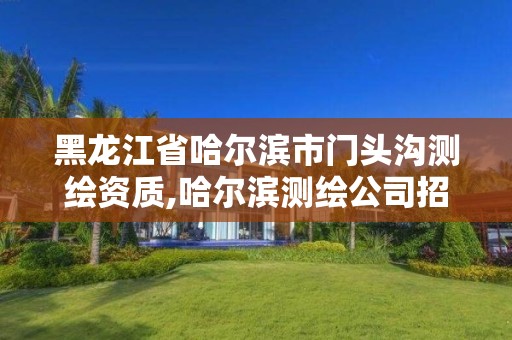 黑龙江省哈尔滨市门头沟测绘资质,哈尔滨测绘公司招聘