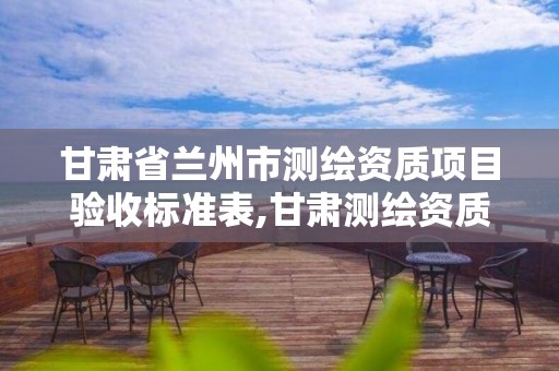 甘肃省兰州市测绘资质项目验收标准表,甘肃测绘资质办理。