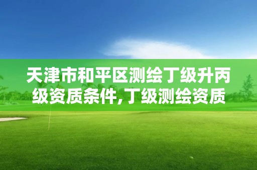 天津市和平区测绘丁级升丙级资质条件,丁级测绘资质可直接转为丙级了