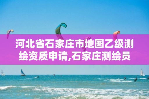 河北省石家庄市地图乙级测绘资质申请,石家庄测绘员招聘