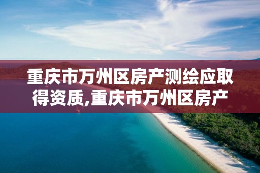 重庆市万州区房产测绘应取得资质,重庆市万州区房产测绘应取得资质的有哪些